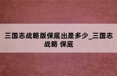 三国志战略版保底出是多少_三国志战略 保底